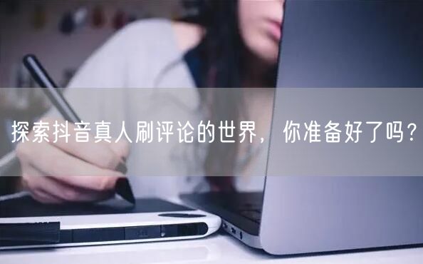 探索抖音真人刷评论的世界，你准备好了吗？