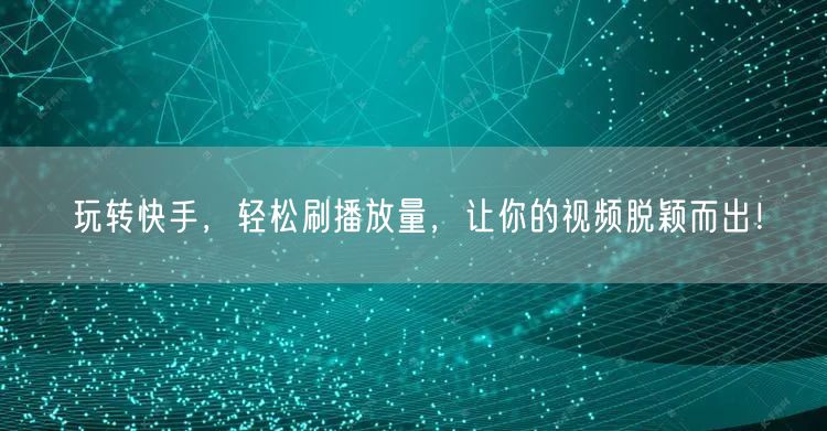 玩转快手,轻松刷播放量,让你的视频脱颖而出!