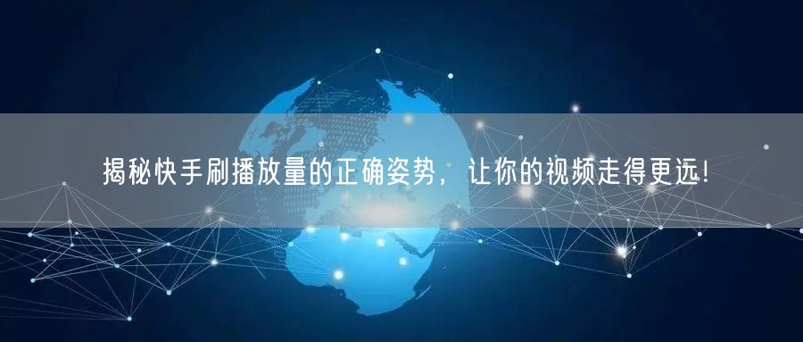 揭秘快手刷播放量的正确姿势,让你的视频走得更远!