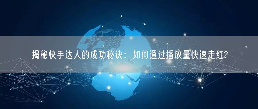揭秘快手达人的成功秘诀:如何通过播放量快速走红?