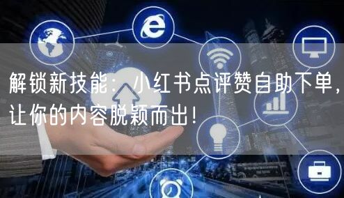 解锁新技能:小红书点评赞自助下单,让你的内容脱颖而出!