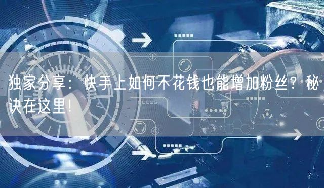 独家分享:快手上如何不花钱也能增加粉丝?秘诀在这里!
