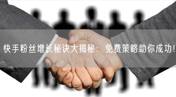 快手粉丝增长秘诀大揭秘:免费策略助你成功!