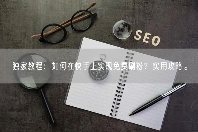 独家教程:如何在快手上实现免费刷粉?实用攻略。
