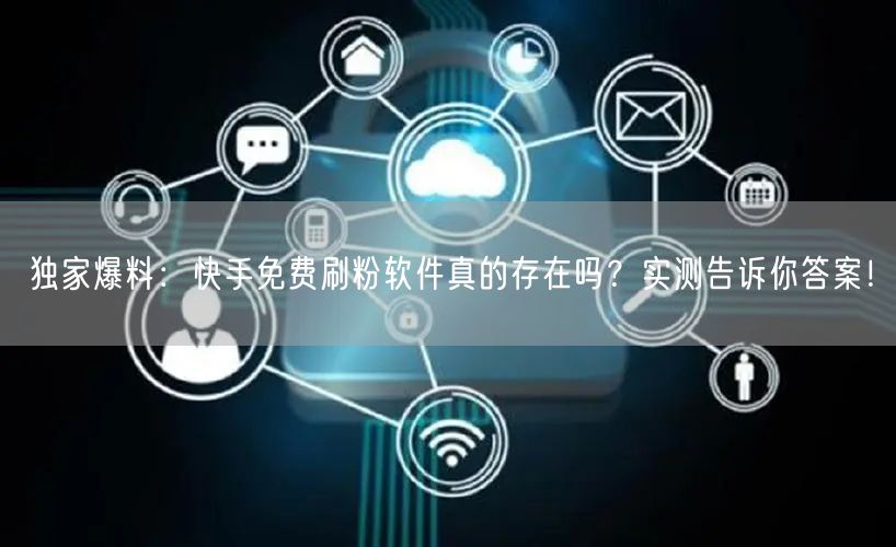 独家爆料:快手免费刷粉软件真的存在吗?实测告诉你答案!