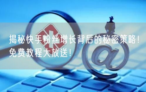 揭秘快手粉丝增长背后的秘密策略!免费教程大放送!