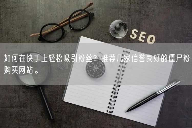 如何在快手上轻松吸引粉丝?推荐几家信誉良好的僵尸粉购买网站。