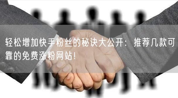 轻松增加快手粉丝的秘诀大公开:推荐几款可靠的免费涨粉网站!