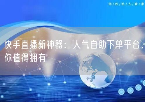 快手直播新神器:人气自助下单平台,你值得拥有