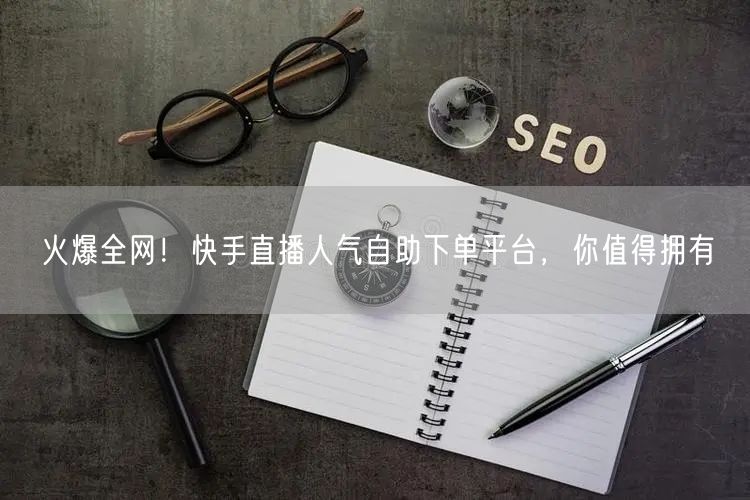 火爆全网!快手直播人气自助下单平台,你值得拥有