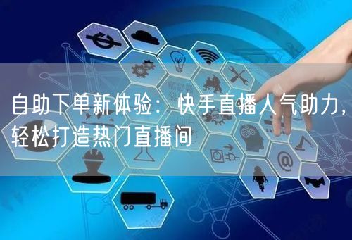 自助下单新体验:快手直播人气助力,轻松打造热门直播间