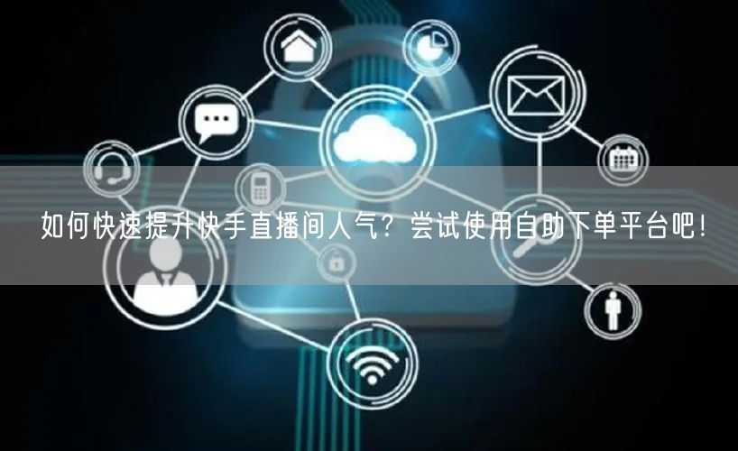 如何快速提升快手直播间人气?尝试使用自助下单平台吧!