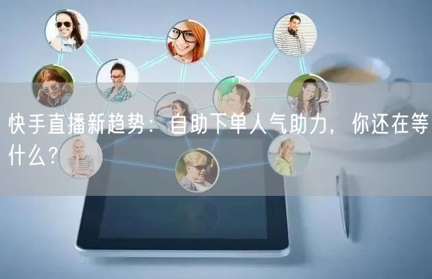快手直播新趋势:自助下单人气助力,你还在等什么?