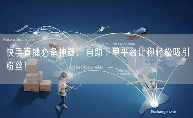 快手直播必备神器,自助下单平台让你轻松吸引粉丝!
