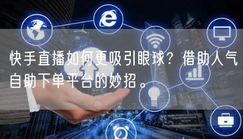 快手直播如何更吸引眼球?借助人气自助下单平台的妙招。