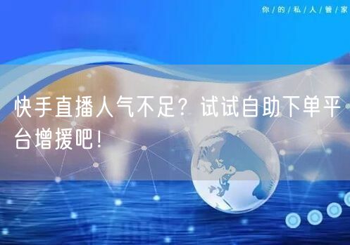 快手直播人气不足?试试自助下单平台增援吧!