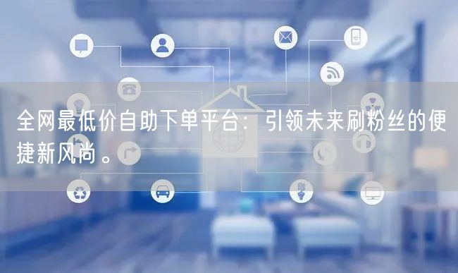 全网最低价自助下单平台:引领未来刷粉丝的便捷新风尚。