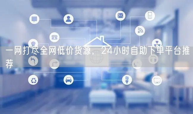 一网打尽全网低价货源,24小时自助下单平台推荐