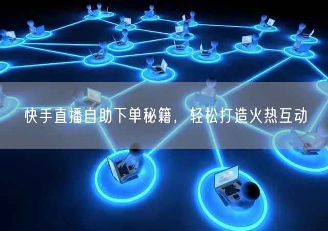 快手直播自助下单秘籍,轻松打造火热互动