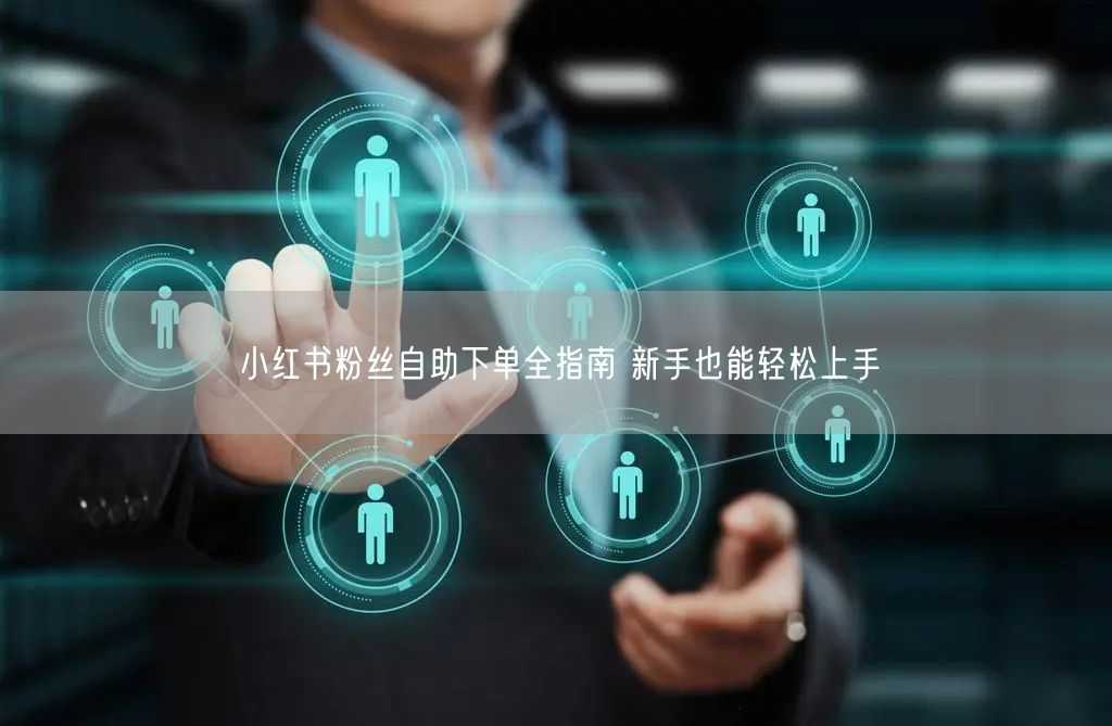 小红书粉丝自助下单全指南 新手也能轻松上手