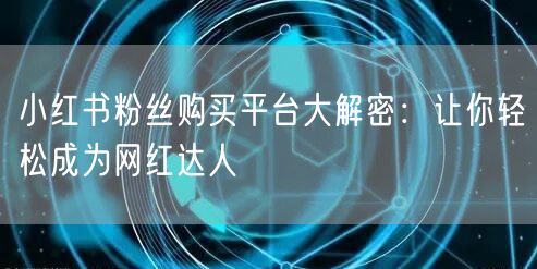 小红书粉丝购买平台大解密：让你轻松成为网红达人