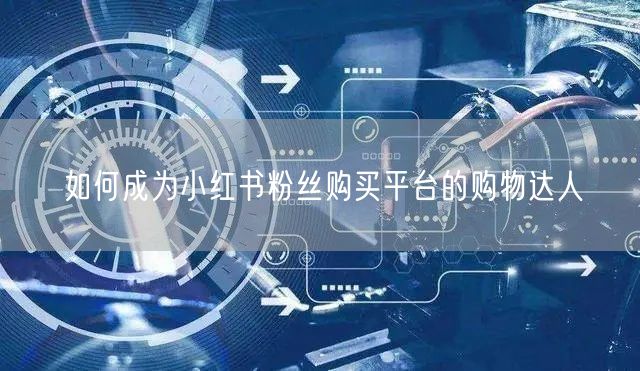 如何成为小红书粉丝购买平台的购物达人