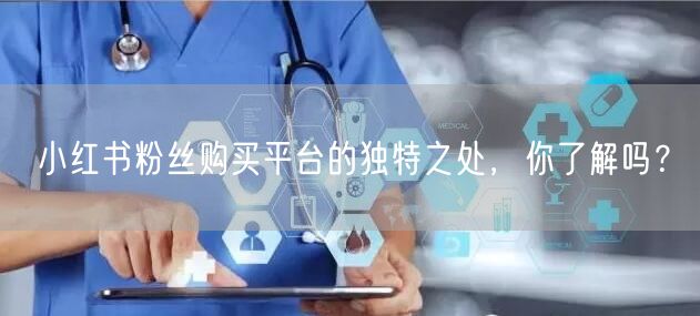 小红书粉丝购买平台的独特之处，你了解吗？