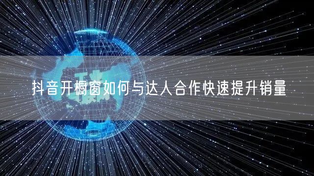 抖音开橱窗如何与达人合作快速提升销量