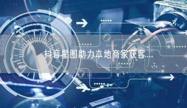 抖音星图助力本地商家获客