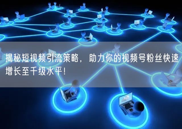 揭秘短视频引流策略，助力你的视频号粉丝快速增长至千级水平！
