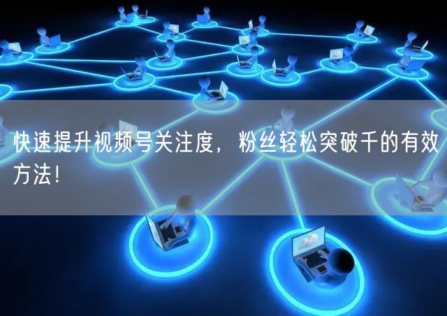 快速提升视频号关注度，粉丝轻松突破千的有效方法！